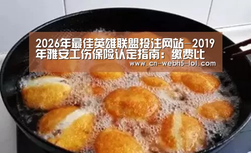 2026年最佳英雄联盟投注网站-2019年雅安工伤保险认定指南:缴费比例、基数、多少钱(图1) 2026年最佳英雄联盟投注网站