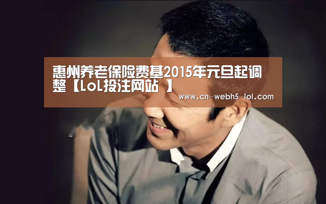 惠州养老保险费基2015年元旦起调整【LoL投注网站 】(图1) LoL投注网站