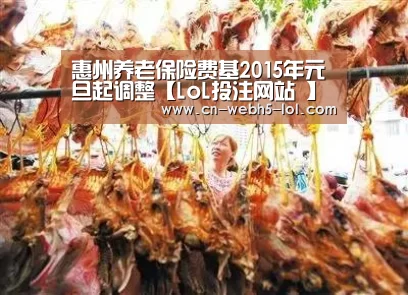 惠州养老保险费基2015年元旦起调整【LoL投注网站 】(图3) 2026年最佳英雄联盟投注网站