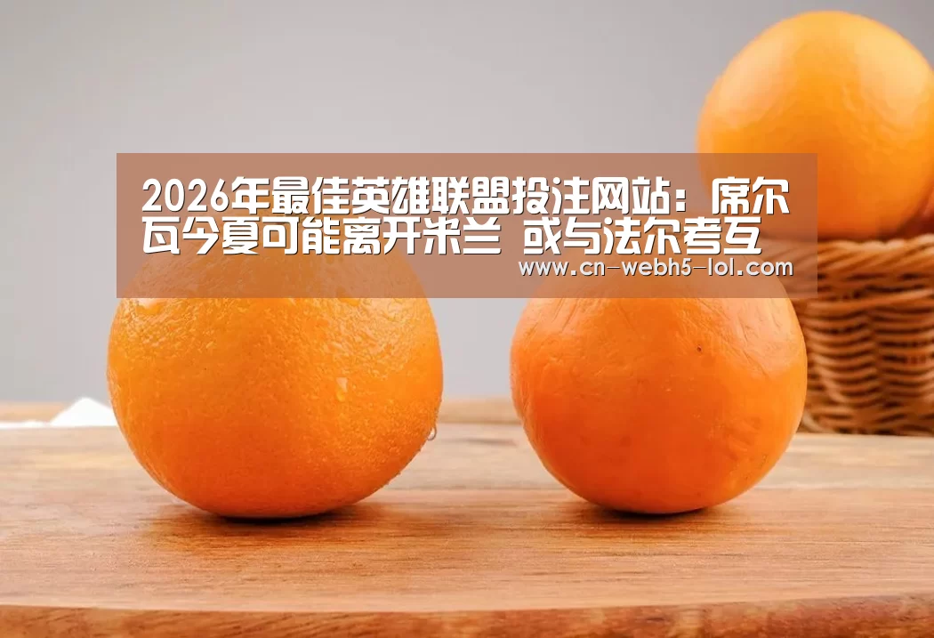 2026年最佳英雄联盟投注网站:席尔瓦今夏可能离开米兰 或与法尔考互换俱乐部(图2) 2026年最佳英雄联盟投注网站