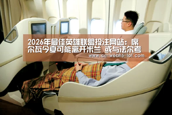 2026年最佳英雄联盟投注网站:席尔瓦今夏可能离开米兰 或与法尔考互换俱乐部(图4) LoL投注网站